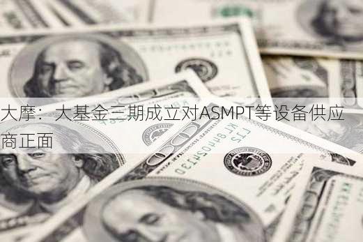 大摩：大基金三期成立对ASMPT等设备供应商正面