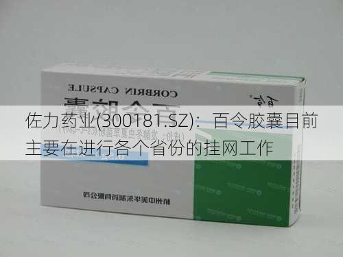 佐力药业(300181.SZ)：百令胶囊目前主要在进行各个省份的挂网工作