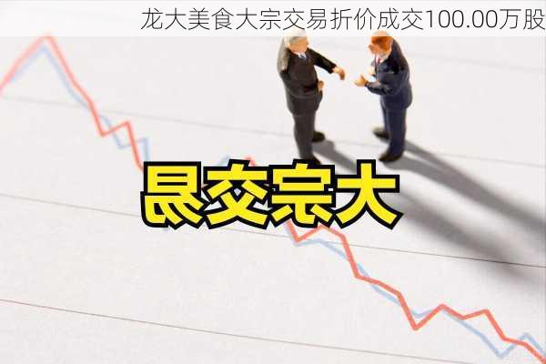 龙大美食大宗交易折价成交100.00万股