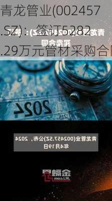 青龙管业(002457.SZ)：签订5282.29万元管材采购合同