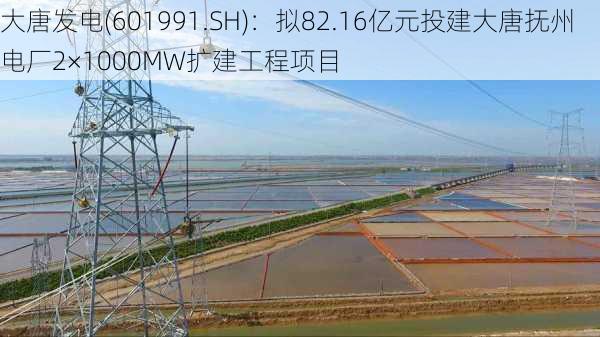 大唐发电(601991.SH)：拟82.16亿元投建大唐抚州电厂2×1000MW扩建工程项目