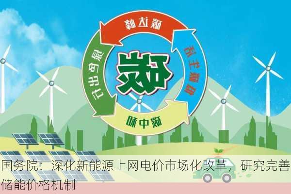 国务院：深化新能源上网电价市场化改革，研究完善储能价格机制