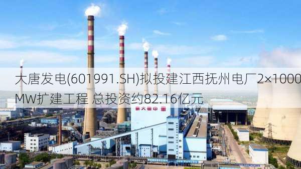 大唐发电(601991.SH)拟投建江西抚州电厂2×1000MW扩建工程 总投资约82.16亿元