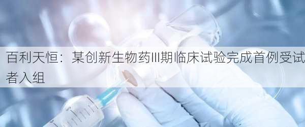 百利天恒：某创新生物药III期临床试验完成首例受试者入组