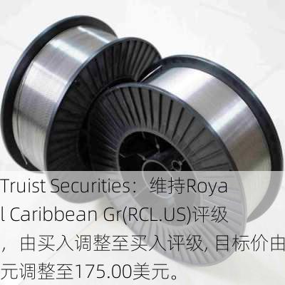 Truist Securities：维持Royal Caribbean Gr(RCL.US)评级，由买入调整至买入评级, 目标价由151.00美元调整至175.00美元。