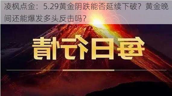 凌枫点金：5.29黄金阴跌能否延续下破？黄金晚间还能爆发多头反击吗？