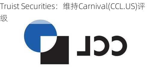 Truist Securities：维持Carnival(CCL.US)评级