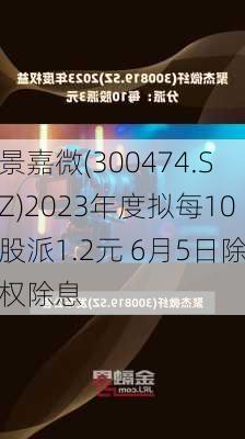 景嘉微(300474.SZ)2023年度拟每10股派1.2元 6月5日除权除息