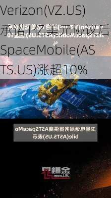 Verizon(VZ.US)承诺1亿美元协议后 AST SpaceMobile(ASTS.US)涨超10%