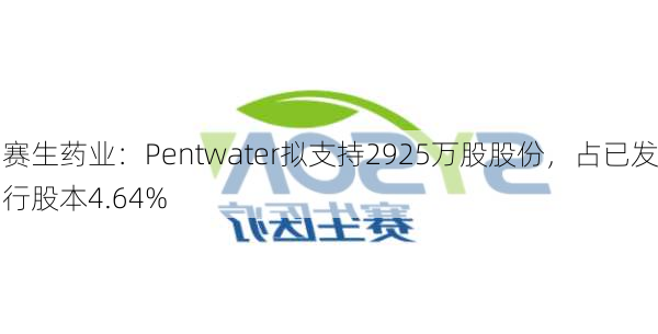 赛生药业：Pentwater拟支持2925万股股份，占已发行股本4.64%