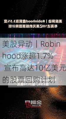 美股异动｜Robinhood涨超1.7% 宣布高达10亿美元的股票回购计划