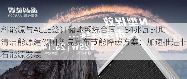 晶科能源与ACLE签订储能系统合同：84兆瓦时助力清洁能源建设国务院发布节能降碳方案：加速推进非化石能源发展