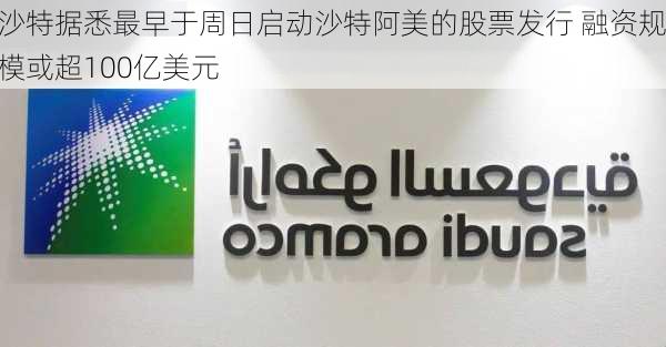 沙特据悉最早于周日启动沙特阿美的股票发行 融资规模或超100亿美元