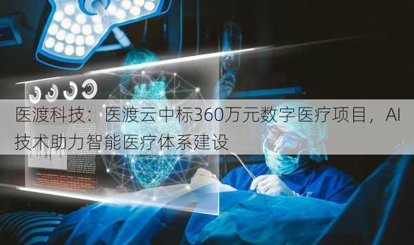 医渡科技：医渡云中标360万元数字医疗项目，AI技术助力智能医疗体系建设