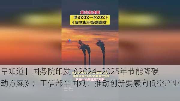 【早知道】国务院印发《2024―2025年节能降碳行动方案》；工信部辛国斌：推动创新要素向低空产业流动