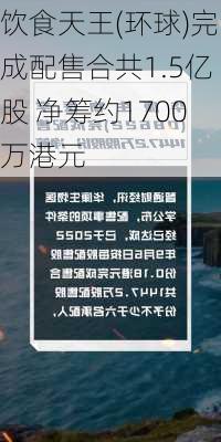 饮食天王(环球)完成配售合共1.5亿股 净筹约1700万港元