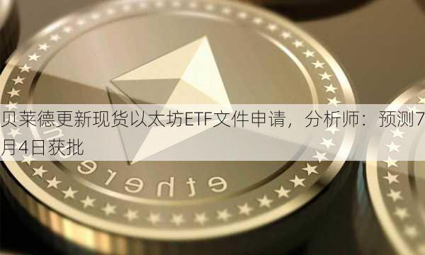 贝莱德更新现货以太坊ETF文件申请，分析师：预测7月4日获批