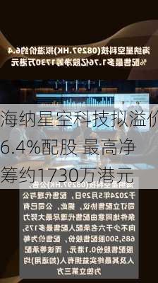 海纳星空科技拟溢价约6.4%配股 最高净筹约1730万港元