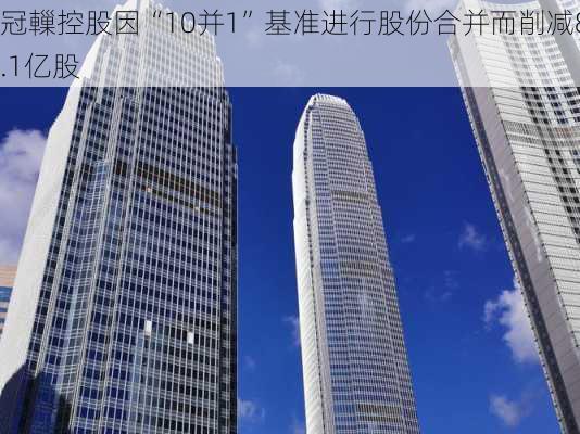 冠轈控股因“10并1”基准进行股份合并而削减8.1亿股