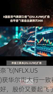 奈飞(NFLX.US)获华尔街大行一致看好，股价又要起飞了？