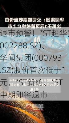 退市预警！*ST超华(002288.SZ)、华闻集团(000793.SZ)股价首次低于1元，*ST新纺、*ST中期即将退市