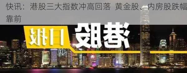 快讯：港股三大指数冲高回落  黄金股、内房股跌幅靠前