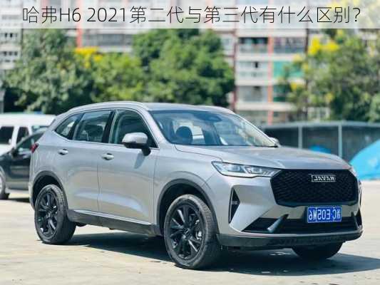 哈弗H6 2021第二代与第三代有什么区别？