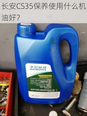 长安CS35保养使用什么机油好？