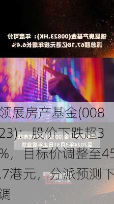 领展房产基金(00823)：股价下跌超3%，目标价调整至45.7港元，分派预测下调