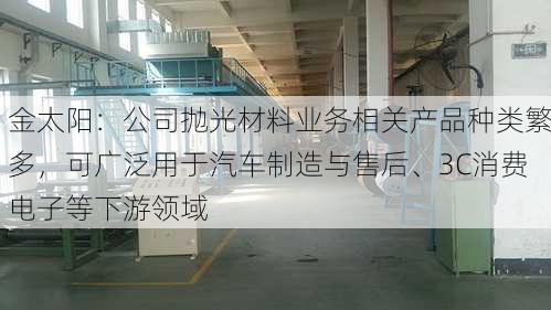 金太阳：公司抛光材料业务相关产品种类繁多，可广泛用于汽车制造与售后、3C消费电子等下游领域