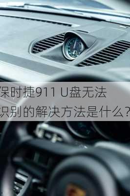 保时捷911 U盘无法识别的解决方法是什么？