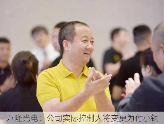 万隆光电：公司实际控制人将变更为付小铜