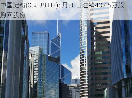 中国淀粉(03838.HK)5月30日注销407.5万股购回股份