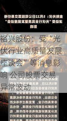 裕兴股份：受“光伏行业高质量发展座谈会”等消息影响 公司股票交易异常波动