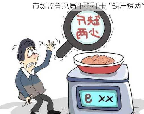 市场监管总局重拳打击“缺斤短两”