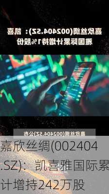 嘉欣丝绸(002404.SZ)：凯喜雅国际累计增持242万股