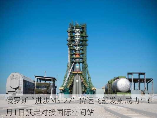 俄罗斯“进步MS-27”货运飞船发射成功：6月1日预定对接国际空间站