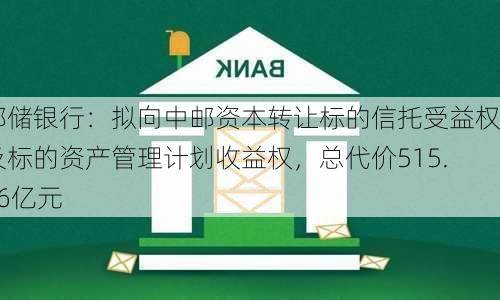 邮储银行：拟向中邮资本转让标的信托受益权及标的资产管理计划收益权，总代价515.76亿元