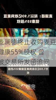 麦澜德终止收购麦豆健康55%股权 曾被交易所发函追问