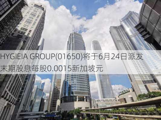 HYGIEIA GROUP(01650)将于6月24日派发末期股息每股0.0015新加坡元