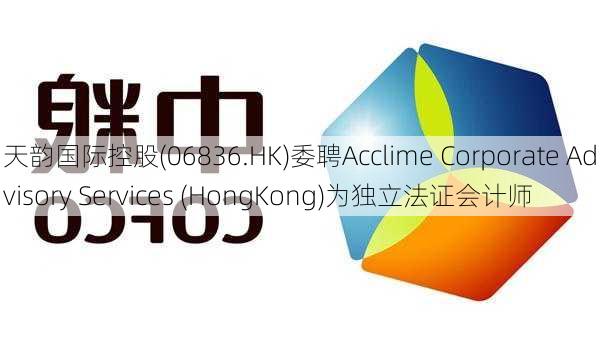 天韵国际控股(06836.HK)委聘Acclime Corporate Advisory Services (HongKong)为独立法证会计师