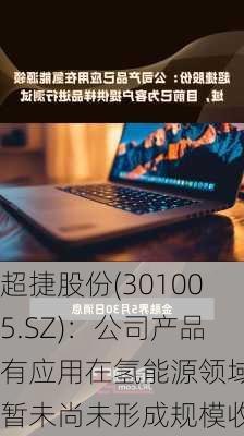 超捷股份(301005.SZ)：公司产品有应用在氢能源领域 暂未尚未形成规模收入