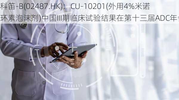 科笛-B(02487.HK)：CU-10201(外用4%米诺环素泡沫剂)中国III期临床试验结果在第十三届ADC年会发布