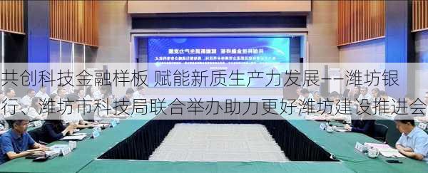 共创科技金融样板 赋能新质生产力发展――潍坊银行、潍坊市科技局联合举办助力更好潍坊建设推进会