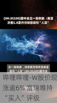 哔哩哔哩-W股价现涨逾6% 富瑞维持“买入”评级