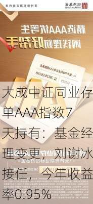 大成中证同业存单AAA指数7天持有：基金经理变更，刘谢冰接任，今年收益率0.95%