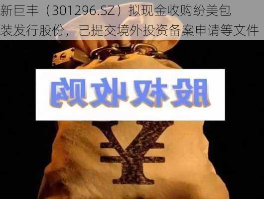 新巨丰（301296.SZ）拟现金收购纷美包装发行股份，已提交境外投资备案申请等文件