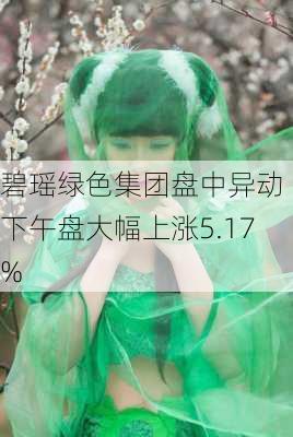 碧瑶绿色集团盘中异动 下午盘大幅上涨5.17%