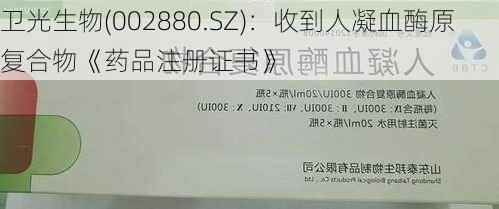 卫光生物(002880.SZ)：收到人凝血酶原复合物《药品注册证书》