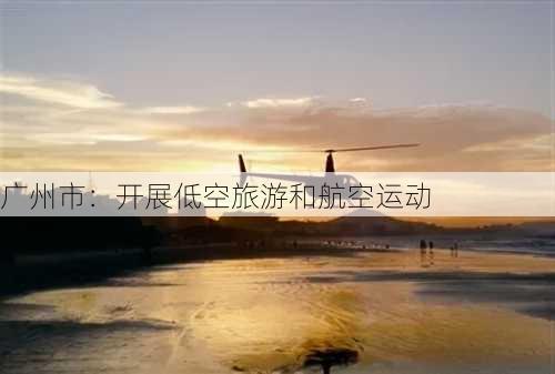 广州市：开展低空旅游和航空运动